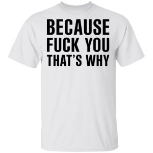 Because Fuck You That’s Why T-Shirts, Hoodies