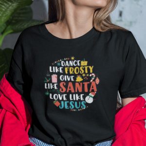 Dance Like Frosty Shirt Give Like Santa Love Like Jesus Christmas