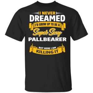 I Never Dreamed I’d Grow Up To Be A Super Sexy Pallbearer But Here I Am Killing It T-Shirts, Hoodies, Long Sleeve