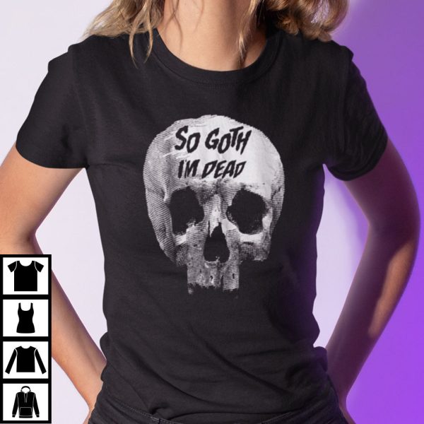 So Goth I’m Dead Shirt Funny Goth Tee