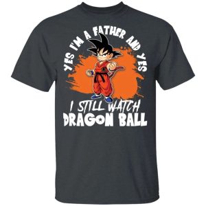 Yes Im A Father And Yes I Still Watch Dragon Ball Shirt Son Goku Tee All Day Tee 4