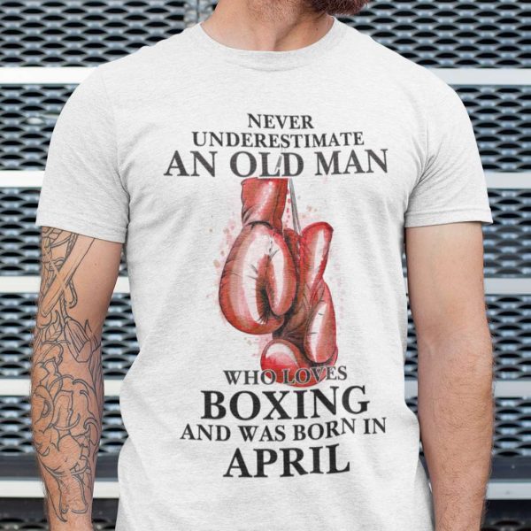 Boxing Shirt Never Underestimate An Old Man Born In April