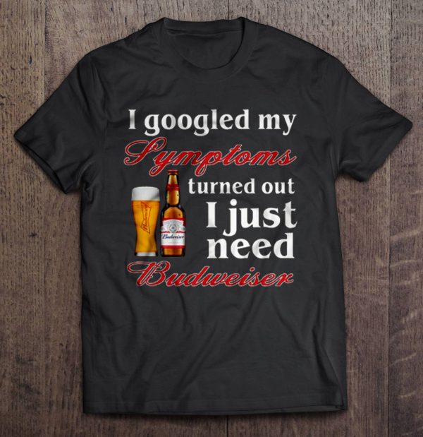 I Googled My Symptoms Turned Out I Just Need Budweiser T-Shirt