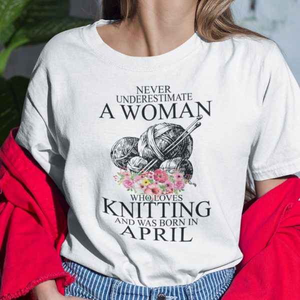 Never Underestimate A Woman Who Loves Knitting April Shirt