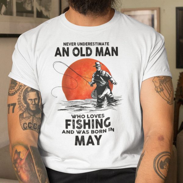 Never Underestimate An Old Man Who Loves Fishing Shirt May