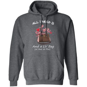 All I Need Is Love And A LV Bag Or Two Or Five T Shirts Hoodies Sweater 8