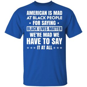 American Is Mad At Black People For Saying Black Lives Matter T Shirts Hoodies Sweater 12