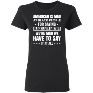 American Is Mad At Black People For Saying Black Lives Matter T Shirts Hoodies Sweater 13