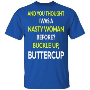 And You Thought I Was A Nasty Woman Buckle Up Buttercup T Shirts Hoodies Sweater 11