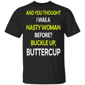 And You Thought I Was A Nasty Woman Buckle Up Buttercup T Shirts Hoodies Sweater 12