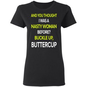 And You Thought I Was A Nasty Woman Buckle Up Buttercup T Shirts Hoodies Sweater 2