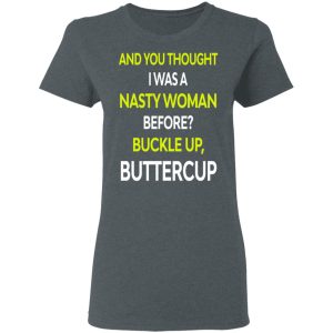 And You Thought I Was A Nasty Woman Buckle Up Buttercup T Shirts Hoodies Sweater 3