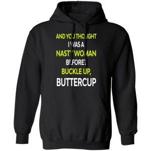 And You Thought I Was A Nasty Woman Buckle Up Buttercup T Shirts Hoodies Sweater 6