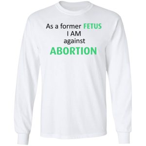 Anti Abortion As A Former Fetus I Am Against Abortion T Shirts Hoodies Sweatshirt 3