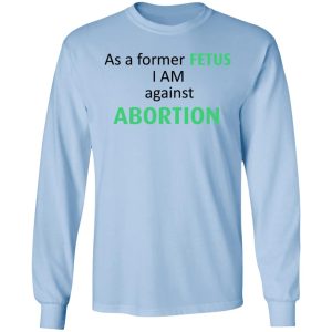 Anti Abortion As A Former Fetus I Am Against Abortion T Shirts Hoodies Sweatshirt 4