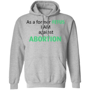 Anti Abortion As A Former Fetus I Am Against Abortion T Shirts Hoodies Sweatshirt 5