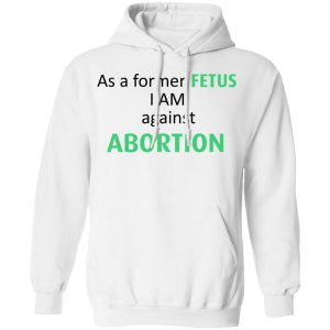 Anti Abortion As A Former Fetus I Am Against Abortion T Shirts Hoodies Sweatshirt 6