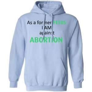 Anti Abortion As A Former Fetus I Am Against Abortion T Shirts Hoodies Sweatshirt 7