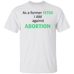 Anti Abortion As A Former Fetus I Am Against Abortion T Shirts Hoodies Sweatshirt 8