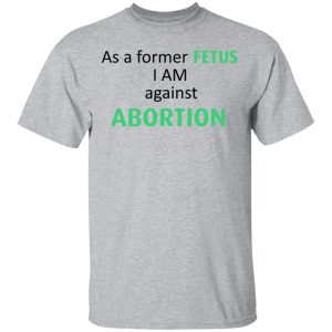 Anti Abortion As A Former Fetus I Am Against Abortion T Shirts Hoodies Sweatshirt 9