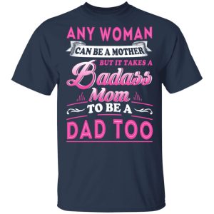 Any Woman Can Be A Mother But It Takes A Badass Mom To Be A Dad Too T Shirts 11