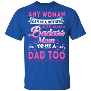 Any Woman Can Be A Mother But It Takes A Badass Mom To Be A Dad Too T Shirts 12