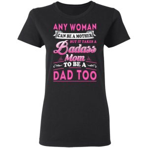 Any Woman Can Be A Mother But It Takes A Badass Mom To Be A Dad Too T Shirts 13