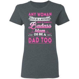 Any Woman Can Be A Mother But It Takes A Badass Mom To Be A Dad Too T Shirts 2