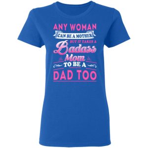 Any Woman Can Be A Mother But It Takes A Badass Mom To Be A Dad Too T Shirts 4