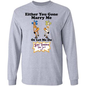 Bald Head Hoe Shit Either You Gone Marry Me Or Let Me Do T Shirts Hoodies Sweatshirt 2