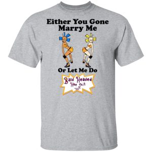 Bald Head Hoe Shit Either You Gone Marry Me Or Let Me Do T Shirts Hoodies Sweatshirt 9