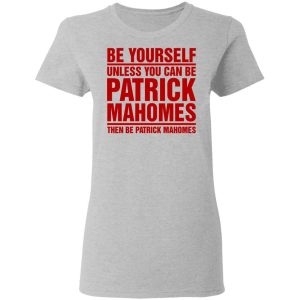 Be Yourself Unless You Can Be Patrick Mahomes Then Be Patrick Mahomes Shirt 12