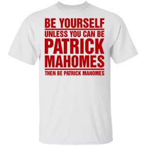 Be Yourself Unless You Can Be Patrick Mahomes Then Be Patrick Mahomes Shirt 8