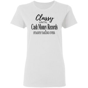 Classy Until Cash Money Records Starts Taking Over Shirt 11