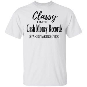 Classy Until Cash Money Records Starts Taking Over Shirt 8