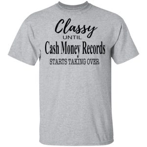 Classy Until Cash Money Records Starts Taking Over Shirt 9