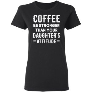 Coffee Be Stronger Than Your Daughter's Attitude T Shirts Hoodies Sweatshirt 13