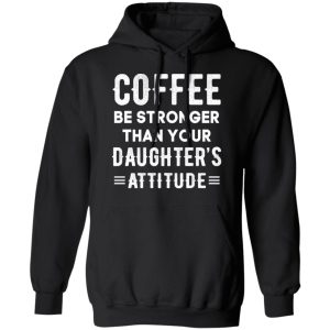 Coffee Be Stronger Than Your Daughter's Attitude T Shirts Hoodies Sweatshirt 6