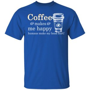 Coffee Makes Me Happy Humans Make Me Head Hurt T Shirts 12