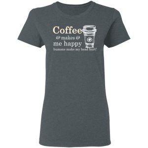 Coffee Makes Me Happy Humans Make Me Head Hurt T Shirts 2