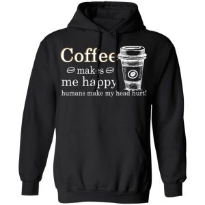 Coffee Makes Me Happy Humans Make Me Head Hurt T Shirts 6