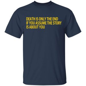 Death Is Only The End If You Assume The Story Is About You T Shirts 11