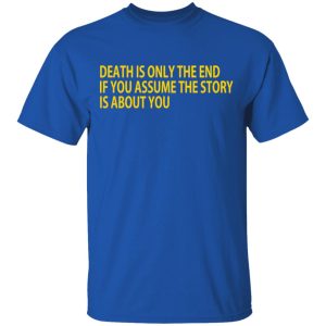 Death Is Only The End If You Assume The Story Is About You T Shirts 12