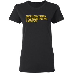 Death Is Only The End If You Assume The Story Is About You T Shirts 13