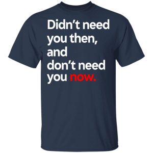 Didnt Need You Then And Dont Need You Now T Shirts 11