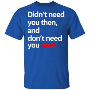 Didnt Need You Then And Dont Need You Now T Shirts 12