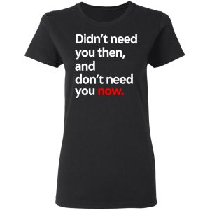 Didnt Need You Then And Dont Need You Now T Shirts 13