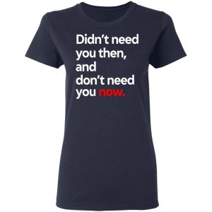 Didnt Need You Then And Dont Need You Now T Shirts 3