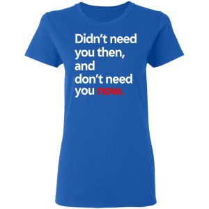 Didnt Need You Then And Dont Need You Now T Shirts 4