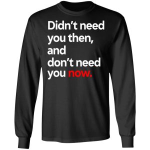 Didnt Need You Then And Dont Need You Now T Shirts 5